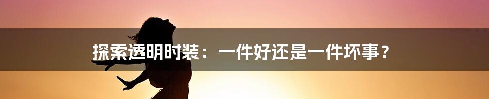 探索透明时装：一件好还是一件坏事？