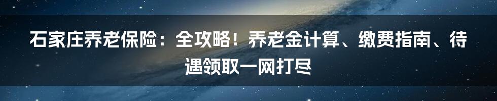 石家庄养老保险：全攻略！养老金计算、缴费指南、待遇领取一网打尽