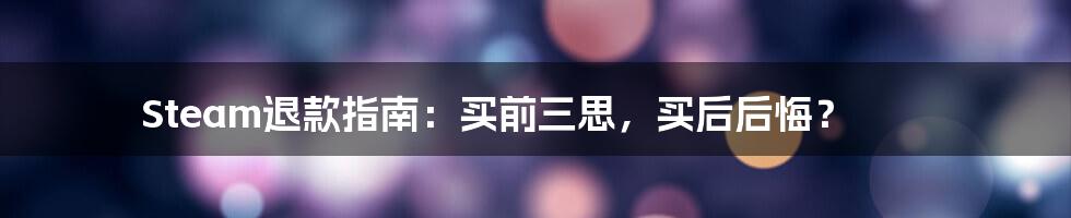 Steam退款指南：买前三思，买后后悔？