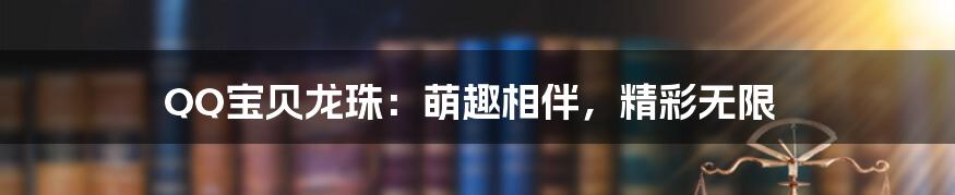 QQ宝贝龙珠：萌趣相伴，精彩无限