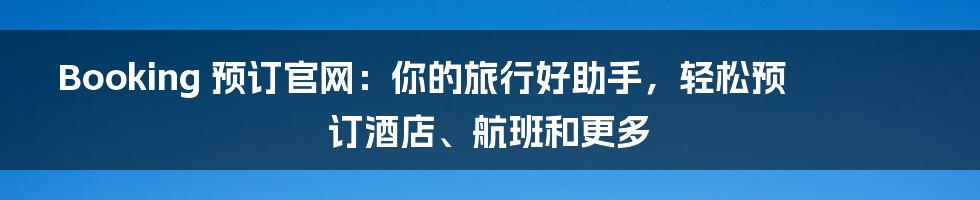 Booking 预订官网：你的旅行好助手，轻松预订酒店、航班和更多