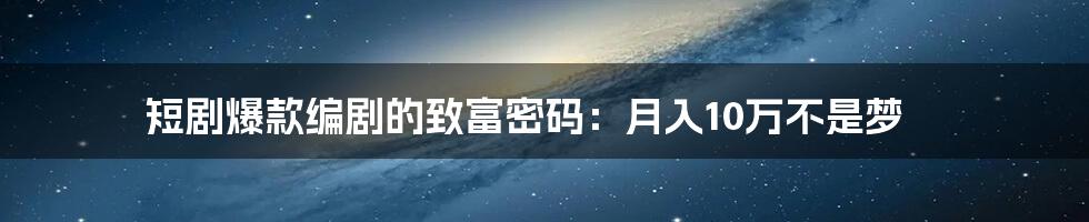 短剧爆款编剧的致富密码：月入10万不是梦