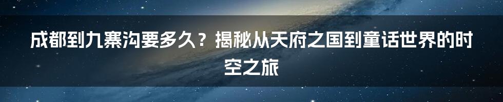 成都到九寨沟要多久？揭秘从天府之国到童话世界的时空之旅