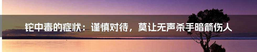 铊中毒的症状：谨慎对待，莫让无声杀手暗箭伤人