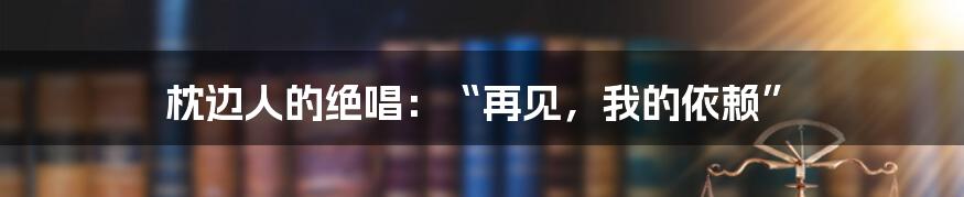 枕边人的绝唱：“再见，我的依赖”