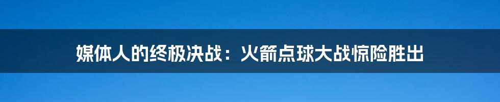 媒体人的终极决战：火箭点球大战惊险胜出