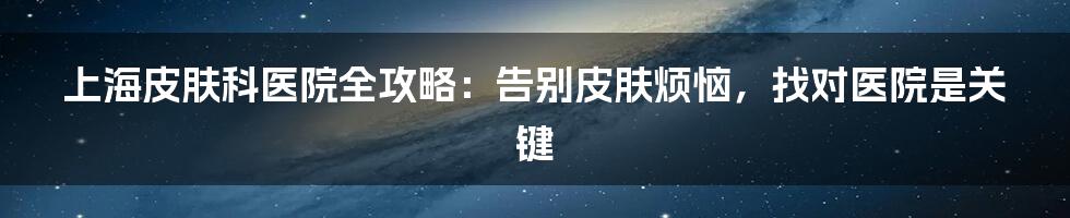 上海皮肤科医院全攻略：告别皮肤烦恼，找对医院是关键