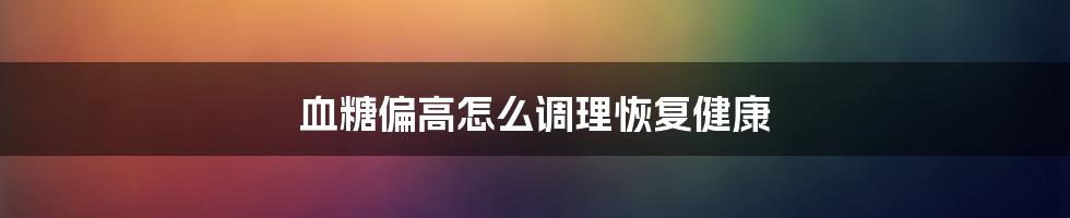 血糖偏高怎么调理恢复健康