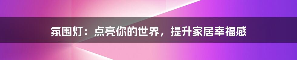 氛围灯：点亮你的世界，提升家居幸福感