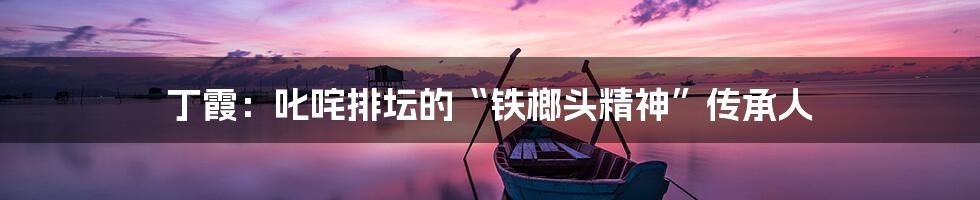 丁霞：叱咤排坛的“铁榔头精神”传承人