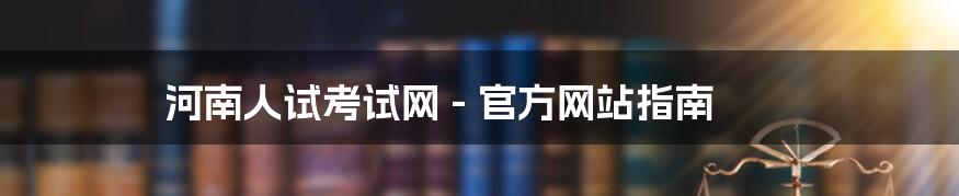 河南人试考试网 - 官方网站指南