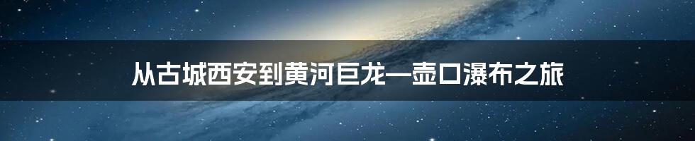 从古城西安到黄河巨龙—壶口瀑布之旅