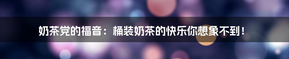 奶茶党的福音：桶装奶茶的快乐你想象不到！