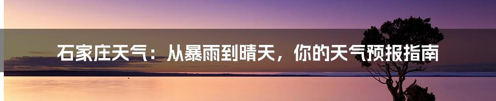 石家庄天气：从暴雨到晴天，你的天气预报指南