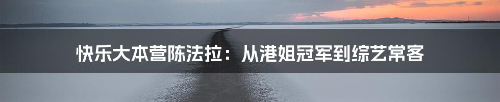 快乐大本营陈法拉：从港姐冠军到综艺常客