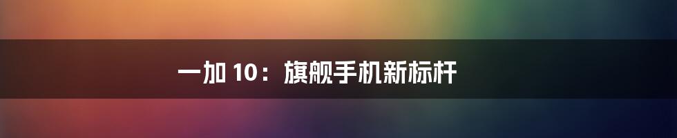 一加 10：旗舰手机新标杆