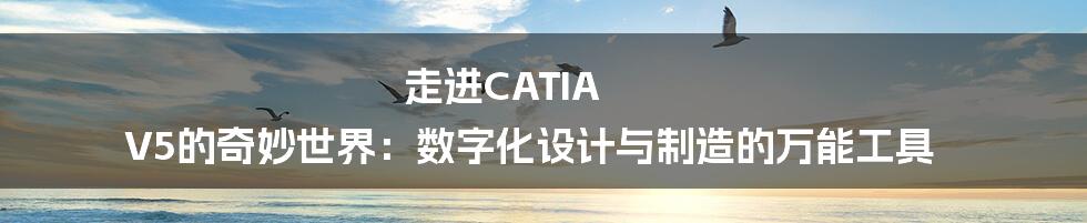 走进CATIA V5的奇妙世界：数字化设计与制造的万能工具