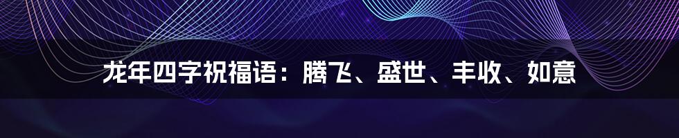 龙年四字祝福语：腾飞、盛世、丰收、如意