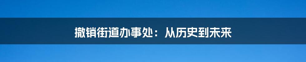 撤销街道办事处：从历史到未来