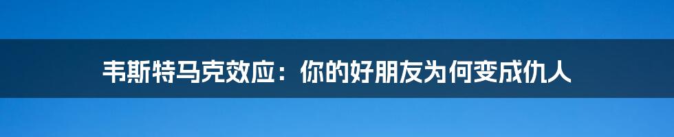 韦斯特马克效应：你的好朋友为何变成仇人