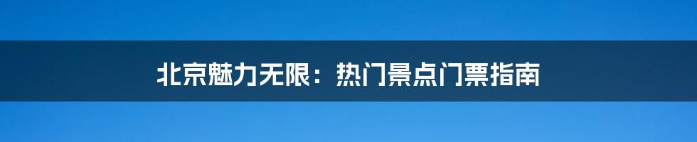 北京魅力无限：热门景点门票指南