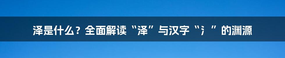 泽是什么？全面解读“泽”与汉字“氵”的渊源