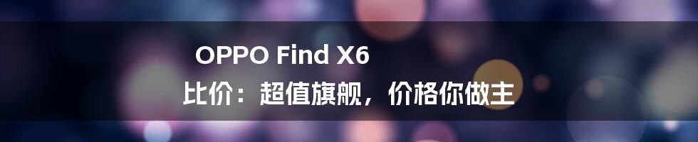 OPPO Find X6 比价：超值旗舰，价格你做主