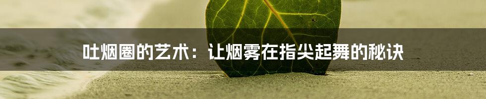 吐烟圈的艺术：让烟雾在指尖起舞的秘诀