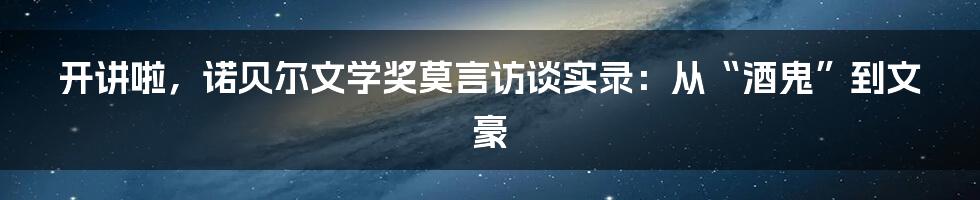 开讲啦，诺贝尔文学奖莫言访谈实录：从“酒鬼”到文豪