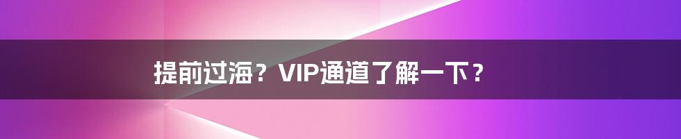 提前过海？VIP通道了解一下？