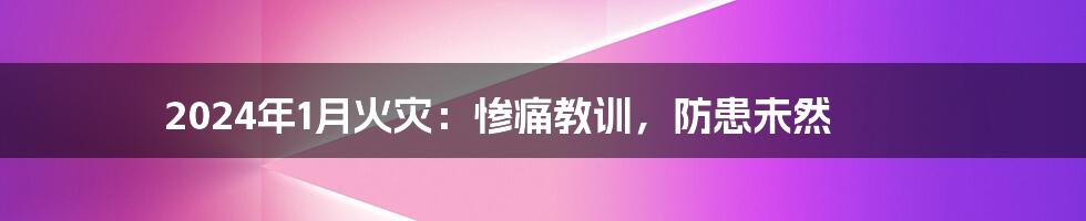 2024年1月火灾：惨痛教训，防患未然