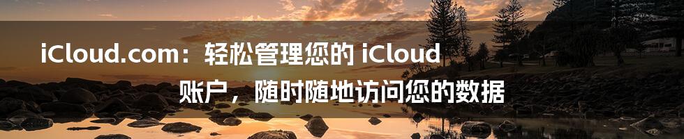 iCloud.com：轻松管理您的 iCloud 账户，随时随地访问您的数据