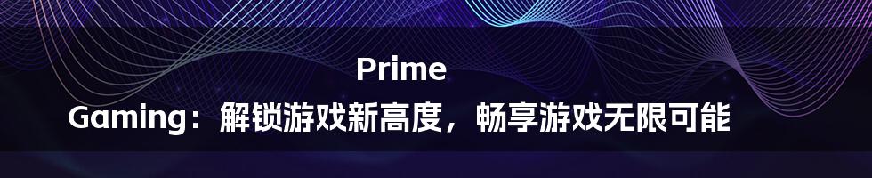 Prime Gaming：解锁游戏新高度，畅享游戏无限可能