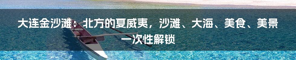 大连金沙滩：北方的夏威夷，沙滩、大海、美食、美景一次性解锁