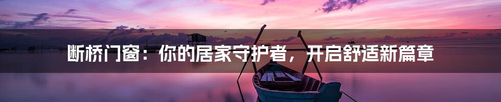 断桥门窗：你的居家守护者，开启舒适新篇章