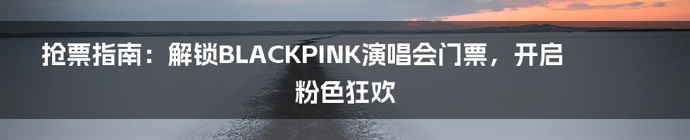 抢票指南：解锁BLACKPINK演唱会门票，开启粉色狂欢