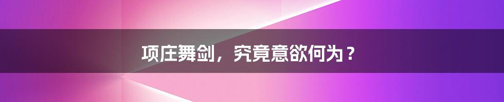 项庄舞剑，究竟意欲何为？