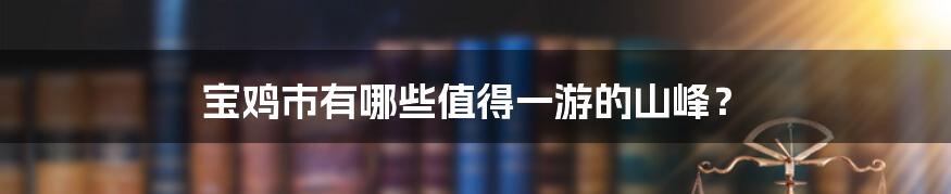 宝鸡市有哪些值得一游的山峰？