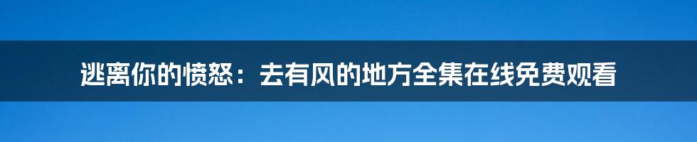 逃离你的愤怒：去有风的地方全集在线免费观看