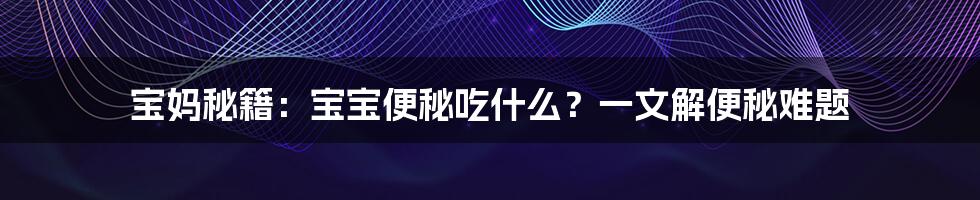 宝妈秘籍：宝宝便秘吃什么？一文解便秘难题