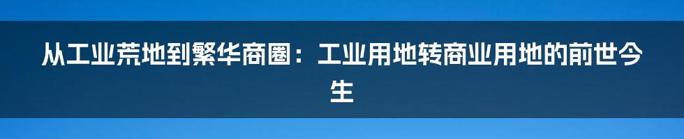 从工业荒地到繁华商圈：工业用地转商业用地的前世今生