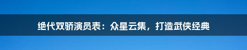 绝代双骄演员表：众星云集，打造武侠经典