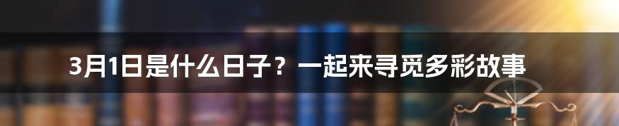 3月1日是什么日子？一起来寻觅多彩故事