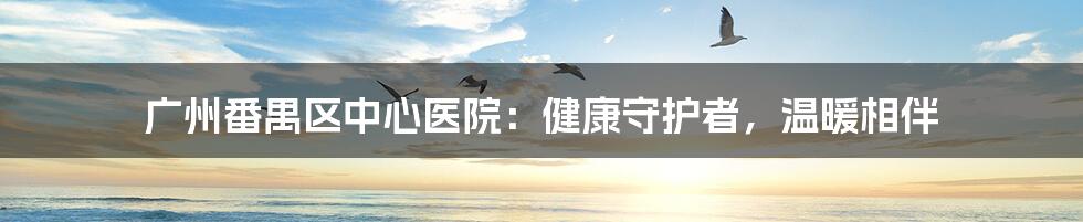 广州番禺区中心医院：健康守护者，温暖相伴