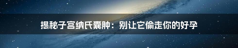 揭秘子宫纳氏囊肿：别让它偷走你的好孕