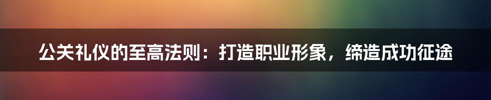 公关礼仪的至高法则：打造职业形象，缔造成功征途