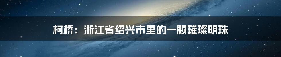 柯桥：浙江省绍兴市里的一颗璀璨明珠