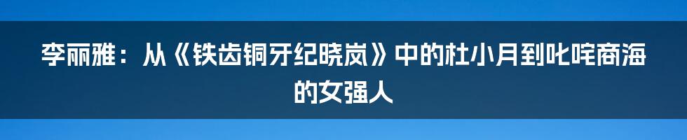 李丽雅：从《铁齿铜牙纪晓岚》中的杜小月到叱咤商海的女强人