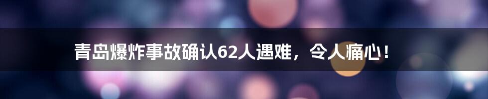 青岛爆炸事故确认62人遇难，令人痛心！