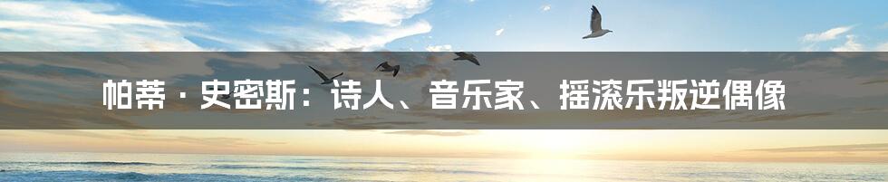 帕蒂·史密斯：诗人、音乐家、摇滚乐叛逆偶像